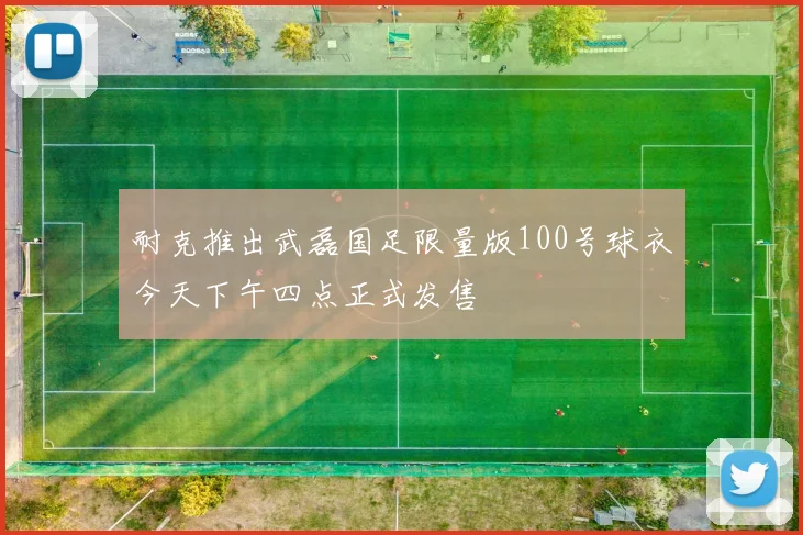 耐克推出武磊国足限量版100号球衣今天下午四点正式发售