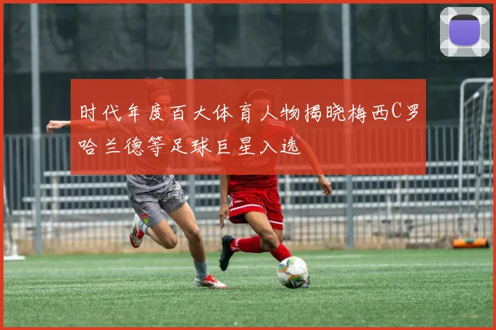 时代年度百大体育人物揭晓梅西C罗哈兰德等足球巨星入选
