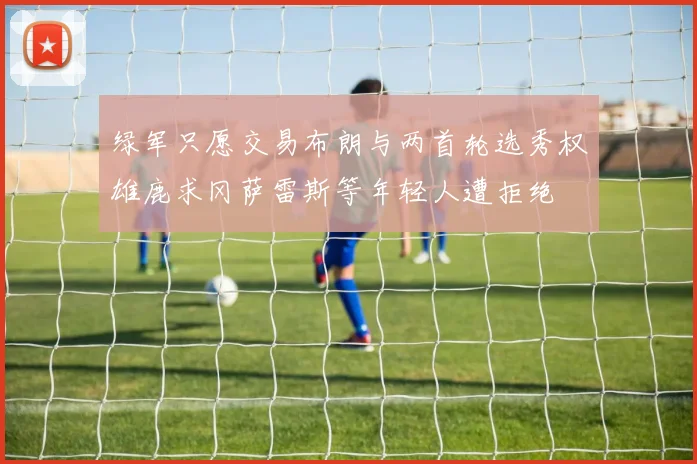 绿军只愿交易布朗与两首轮选秀权雄鹿求冈萨雷斯等年轻人遭拒绝