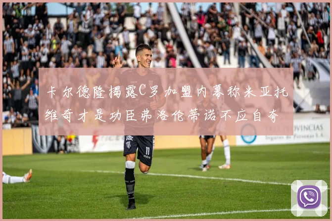 卡尔德隆揭露C罗加盟内幕称米亚托维奇才是功臣弗洛伦蒂诺不应自夸