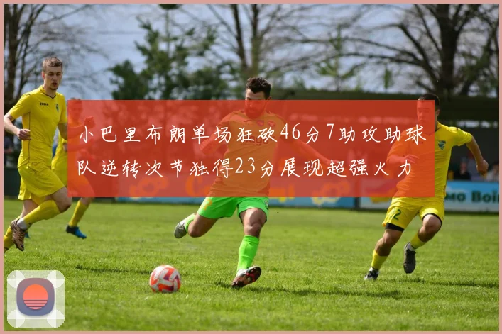 小巴里布朗单场狂砍46分7助攻助球队逆转次节独得23分展现超强火力