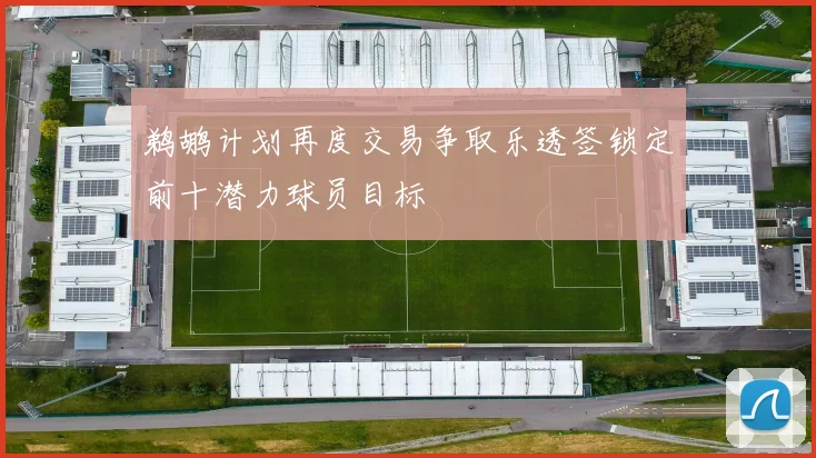 鹈鹕计划再度交易争取乐透签锁定前十潜力球员目标