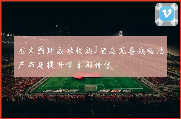 尤文图斯成功收购J酒店完善战略地产布局提升俱乐部价值
