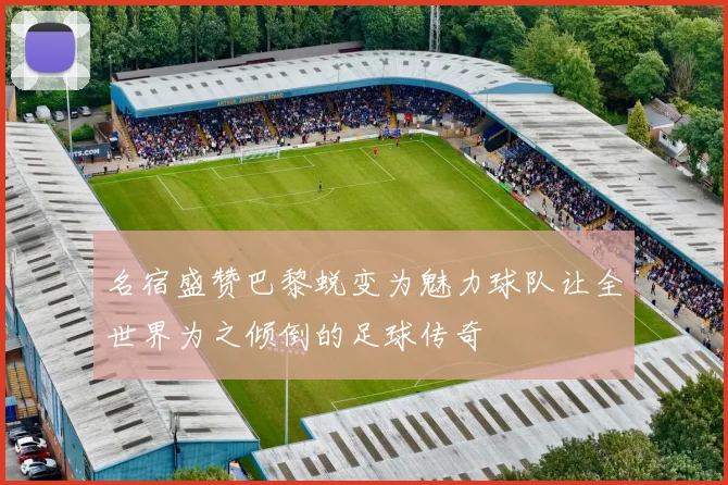 名宿盛赞巴黎蜕变为魅力球队让全世界为之倾倒的足球传奇