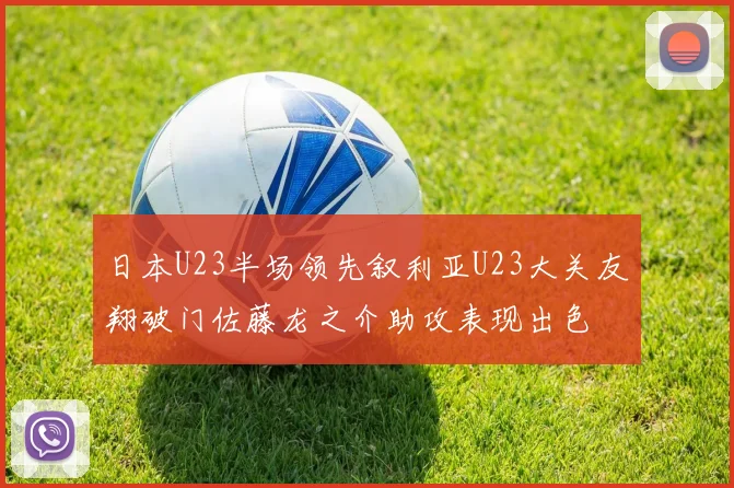 日本U23半场领先叙利亚U23大关友翔破门佐藤龙之介助攻表现出色
