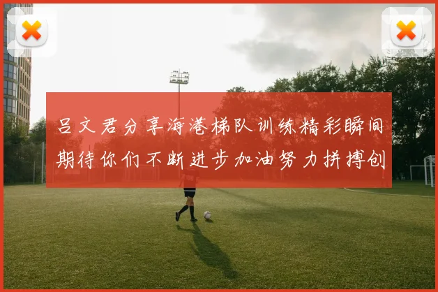 吕文君分享海港梯队训练精彩瞬间期待你们不断进步加油努力拼搏创造辉煌