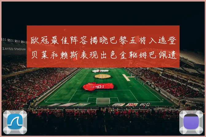 欧冠最佳阵容揭晓巴黎五将入选登贝莱和赖斯表现出色金靴姆巴佩遗憾落选