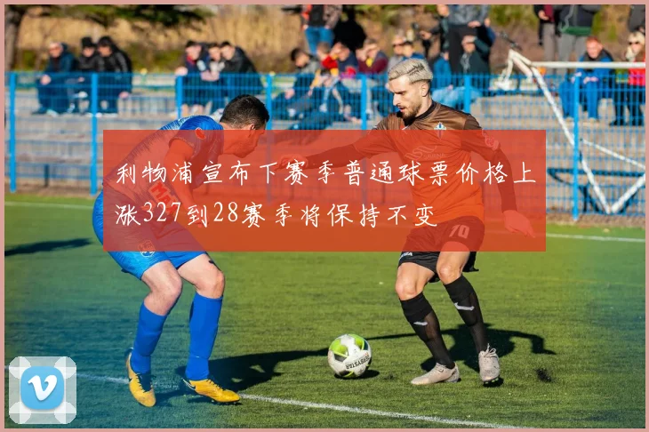 利物浦宣布下赛季普通球票价格上涨327到28赛季将保持不变