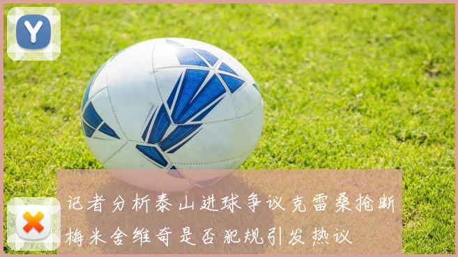 记者分析泰山进球争议克雷桑抢断梅米舍维奇是否犯规引发热议