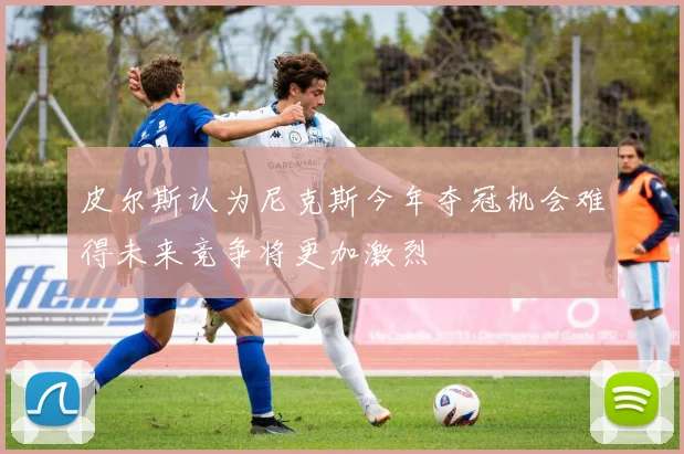皮尔斯认为尼克斯今年夺冠机会难得未来竞争将更加激烈