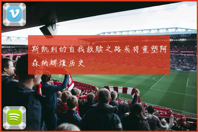 斯凯利的自我救赎之路或将重塑阿森纳辉煌历史