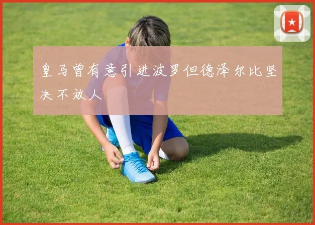皇马曾有意引进波罗但德泽尔比坚决不放人