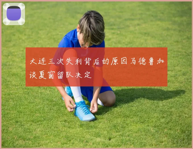 大连三次失利背后的原因马德鲁加谈夏窗留队决定