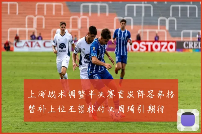 上海战术调整半决赛首发阵容弗格替补上位王哲林对决周琦引期待