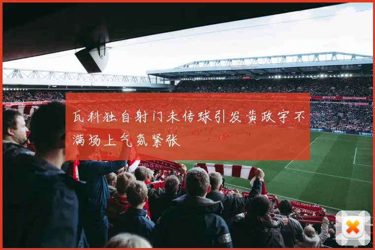 瓦科独自射门未传球引发黄政宇不满场上气氛紧张
