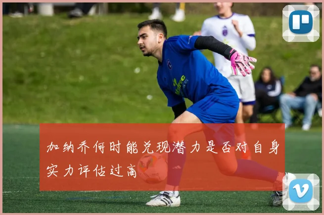 加纳乔何时能兑现潜力是否对自身实力评估过高