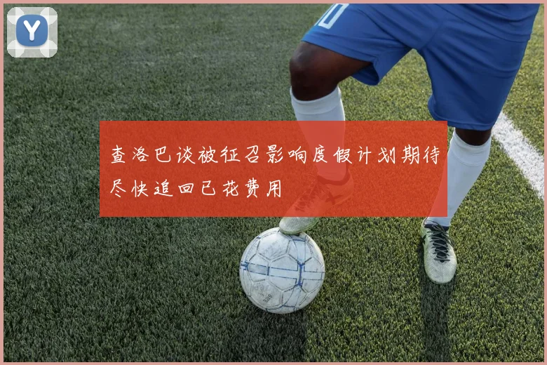 查洛巴谈被征召影响度假计划期待尽快追回已花费用