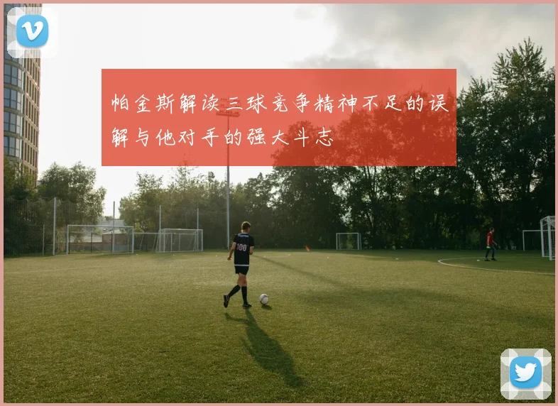 帕金斯解读三球竞争精神不足的误解与他对手的强大斗志