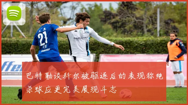 巴特勒谈科尔被驱逐后的表现称绝杀球应更完美展现斗志