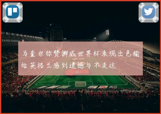 马奎尔称赞挪威世界杯表现出色输给英格兰感到遗憾与不走运