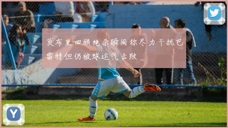 莫布里回顾绝杀瞬间称尽力干扰巴雷特但仍被球运气击败