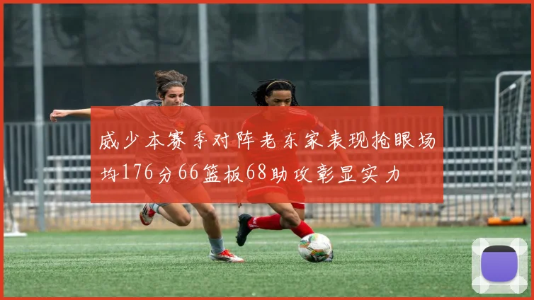 威少本赛季对阵老东家表现抢眼场均176分66篮板68助攻彰显实力