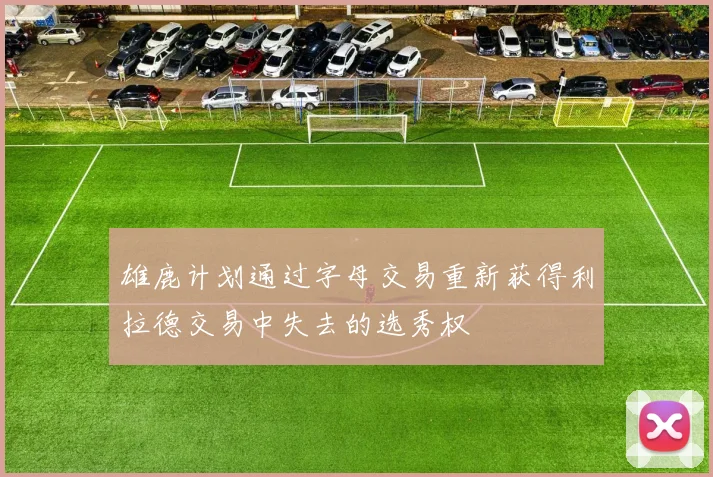 雄鹿计划通过字母交易重新获得利拉德交易中失去的选秀权