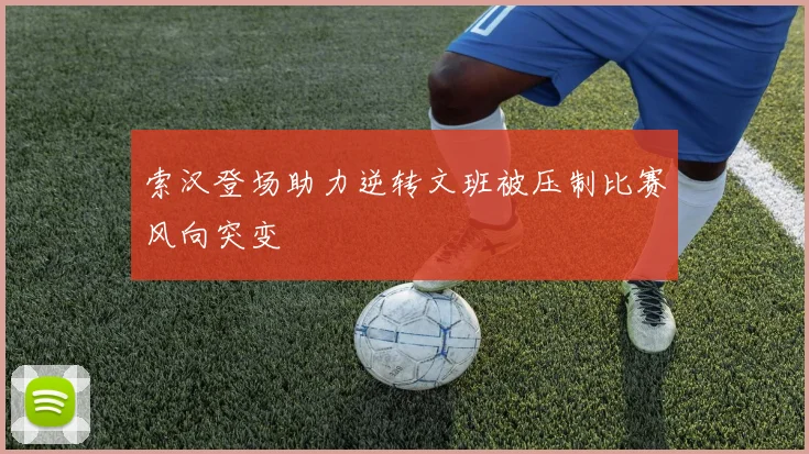 索汉登场助力逆转文班被压制比赛风向突变
